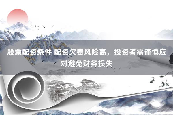 股票配资条件 配资欠费风险高，投资者需谨慎应对避免财务损失