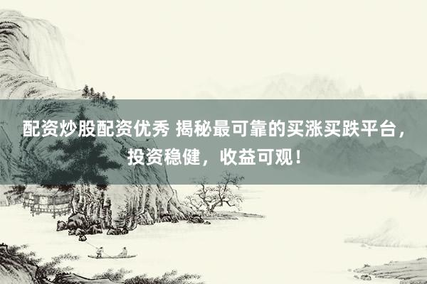 配资炒股配资优秀 揭秘最可靠的买涨买跌平台，投资稳健，收益可观！