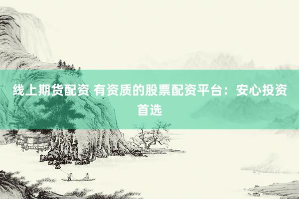 线上期货配资 有资质的股票配资平台：安心投资首选