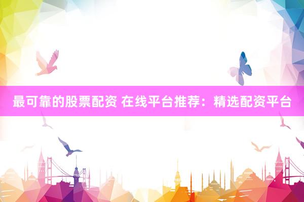 最可靠的股票配资 在线平台推荐：精选配资平台