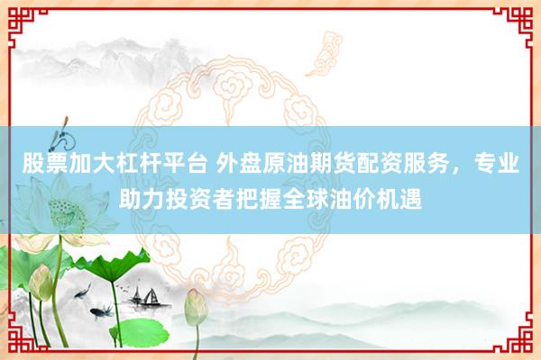 股票加大杠杆平台 外盘原油期货配资服务，专业助力投资者把握全球油价机遇