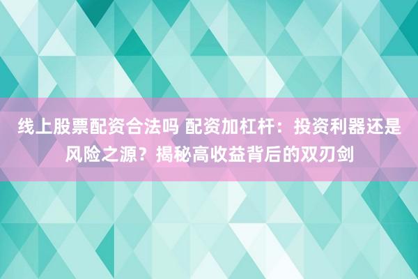 线上股票配资合法吗 配资加杠杆:投资利器还是风险之源?揭秘高收益背后的双刃剑
