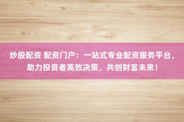 炒股配资 配资门户：一站式专业配资服务平台，助力投资者高效决策，共创财富未来！