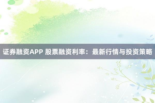 证券融资APP 股票融资利率:最新行情与投资策略