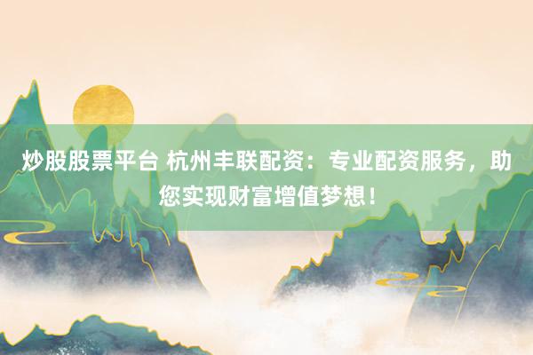 炒股股票平台 杭州丰联配资:专业配资服务,助您实现财富增值梦想!
