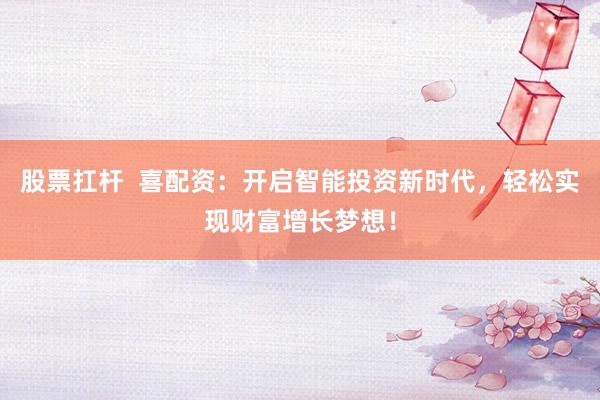 股票扛杆 喜配资:开启智能投资新时代,轻松实现财富增长梦想!