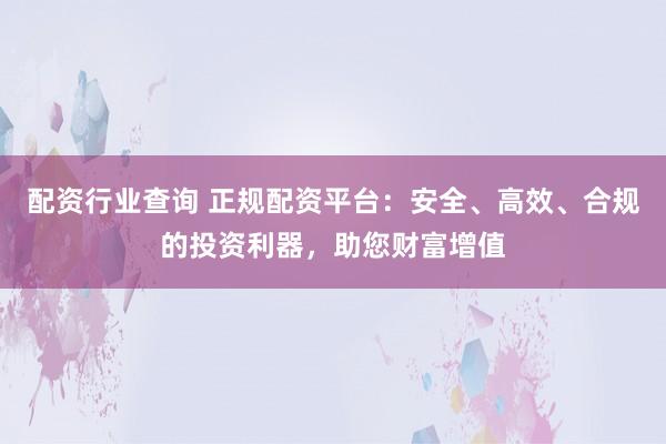 配资行业查询 正规配资平台:安全、高效、合规的投资利器,助您财富增值