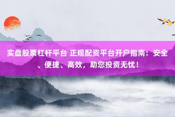 实盘股票杠杆平台 正规配资平台开户指南:安全、便捷、高效,助您投资无忧!