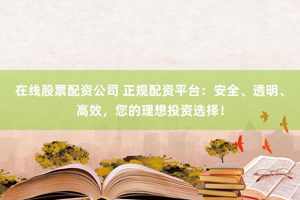 在线股票配资公司 正规配资平台:安全、透明、高效,您的理想投资选择!