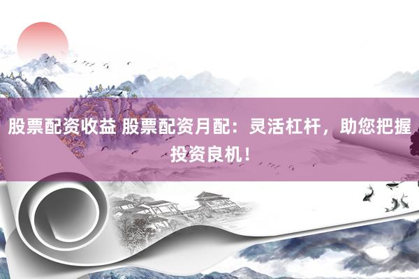 股票配资收益 股票配资月配:灵活杠杆,助您把握投资良机!