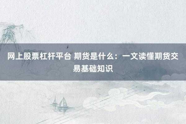 网上股票杠杆平台 期货是什么：一文读懂期货交易基础知识