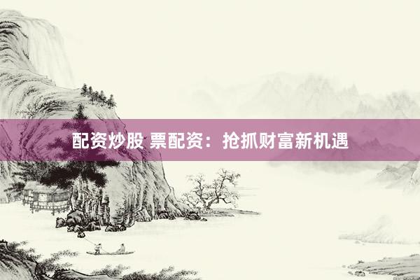 配资炒股 票配资:抢抓财富新机遇