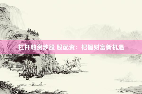 杠杆融资炒股 股配资：把握财富新机遇