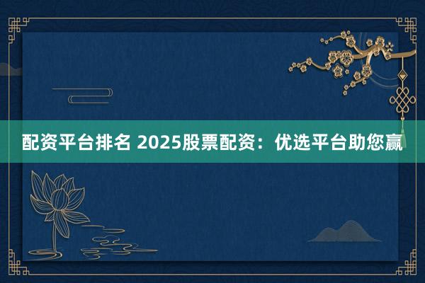 配资平台排名 2025股票配资:优选平台助您赢