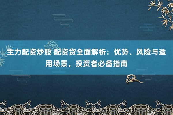 主力配资炒股 配资贷全面解析:优势、风险与适用场景,投资者必备指南