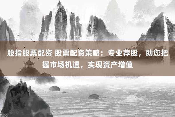 股指股票配资 股票配资策略：专业荐股，助您把握市场机遇，实现资产增值