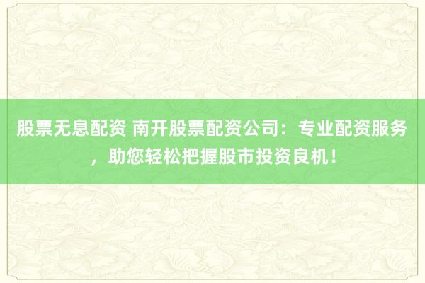 股票无息配资 南开股票配资公司：专业配资服务，助您轻松把握股市投资良机！