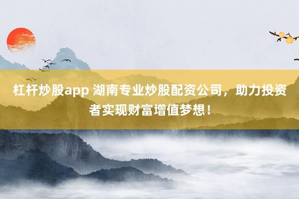 杠杆炒股app 湖南专业炒股配资公司,助力投资者实现财富增值梦想!
