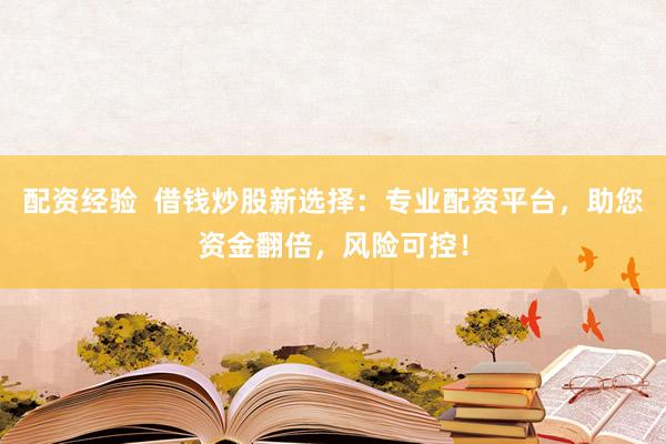 配资经验  借钱炒股新选择：专业配资平台，助您资金翻倍，风险可控！