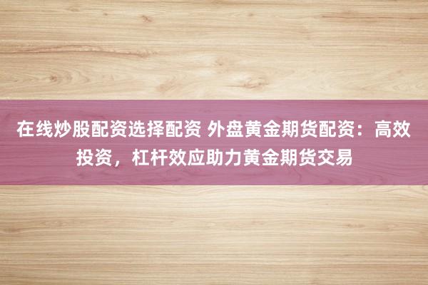 在线炒股配资选择配资 外盘黄金期货配资：高效投资，杠杆效应助力黄金期货交易