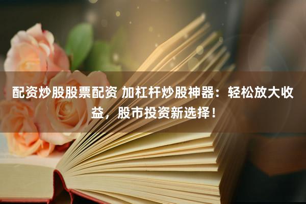 配资炒股股票配资 加杠杆炒股神器：轻松放大收益，股市投资新选择！