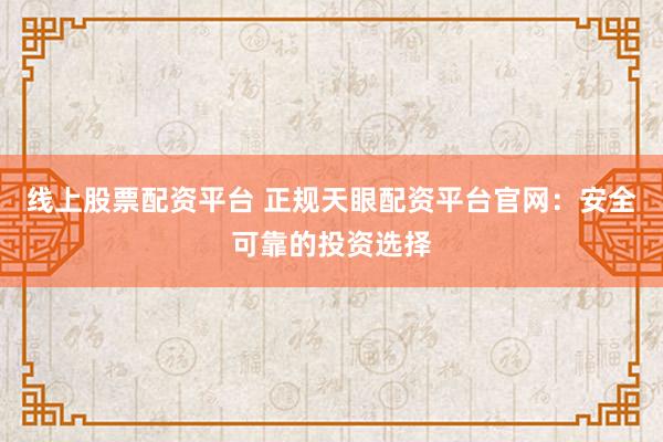 线上股票配资平台 正规天眼配资平台官网：安全可靠的投资选择