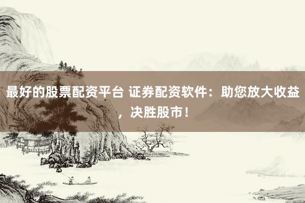 最好的股票配资平台 证券配资软件：助您放大收益，决胜股市！