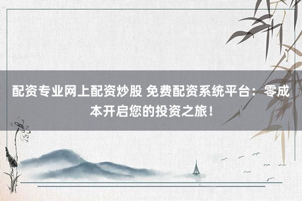 配资专业网上配资炒股 免费配资系统平台：零成本开启您的投资之旅！
