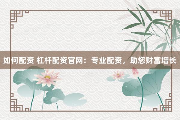 如何配资 杠杆配资官网：专业配资，助您财富增长