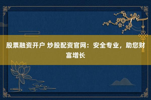 股票融资开户 炒股配资官网：安全专业，助您财富增长
