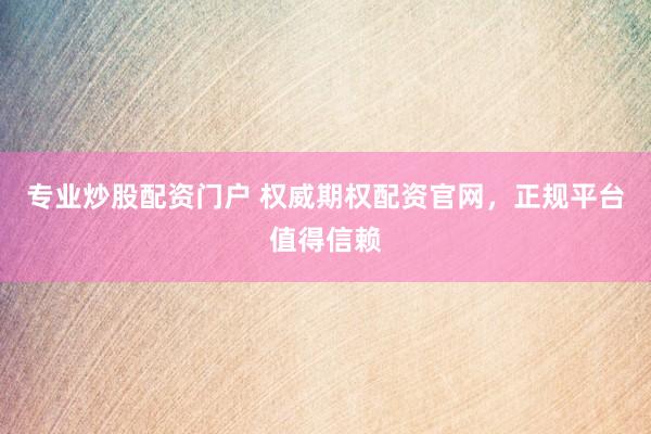 专业炒股配资门户 权威期权配资官网，正规平台值得信赖