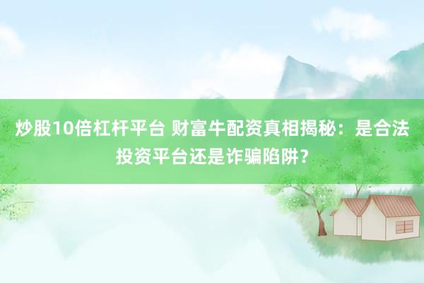 炒股10倍杠杆平台 财富牛配资真相揭秘：是合法投资平台还是诈骗陷阱？