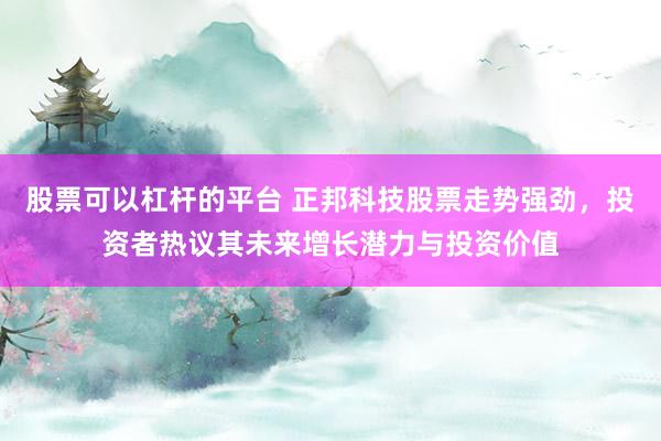 股票可以杠杆的平台 正邦科技股票走势强劲，投资者热议其未来增长潜力与投资价值