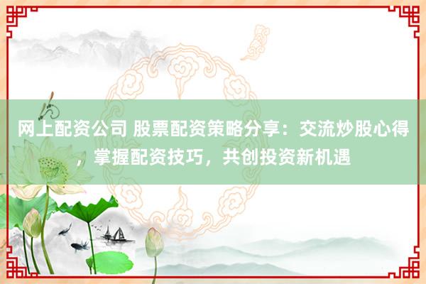 网上配资公司 股票配资策略分享:交流炒股心得,掌握配资技巧,共创投资新机遇