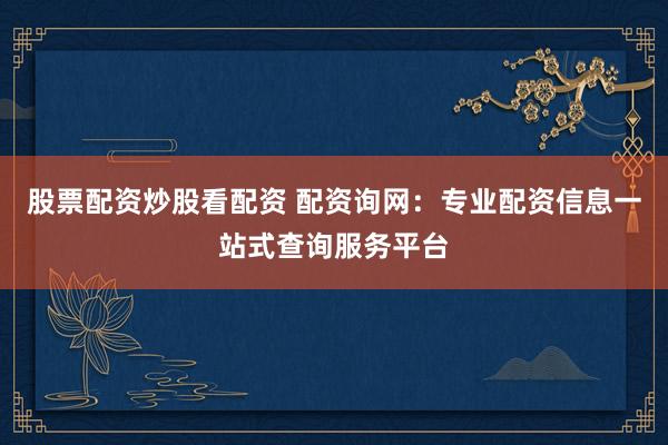 股票配资炒股看配资 配资询网:专业配资信息一站式查询服务平台