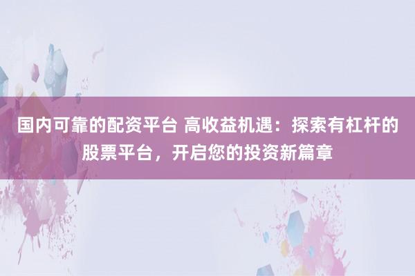 国内可靠的配资平台 高收益机遇：探索有杠杆的股票平台，开启您的投资新篇章