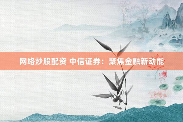 网络炒股配资 中信证券：聚焦金融新动能