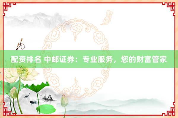配资排名 中邮证券：专业服务，您的财富管家