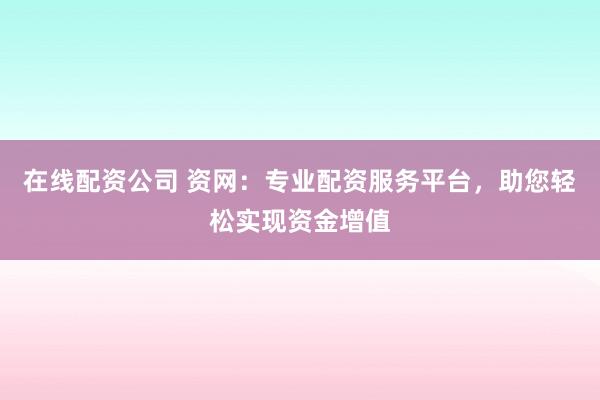 在线配资公司 资网：专业配资服务平台，助您轻松实现资金增值
