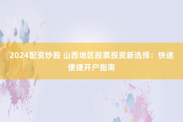 2024配资炒股 山西地区股票投资新选择：快速便捷开户指南