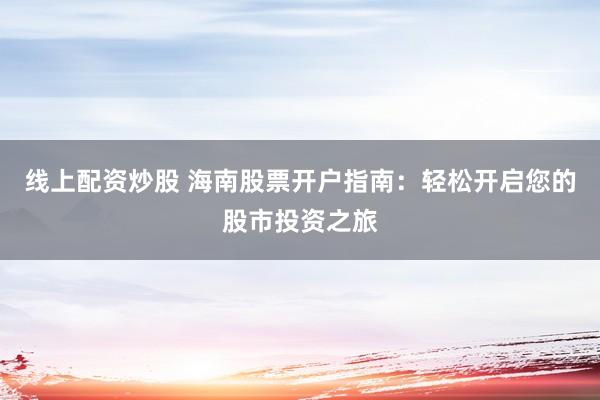 线上配资炒股 海南股票开户指南：轻松开启您的股市投资之旅