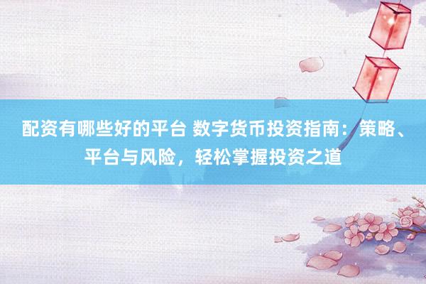 配资有哪些好的平台 数字货币投资指南：策略、平台与风险，轻松掌握投资之道
