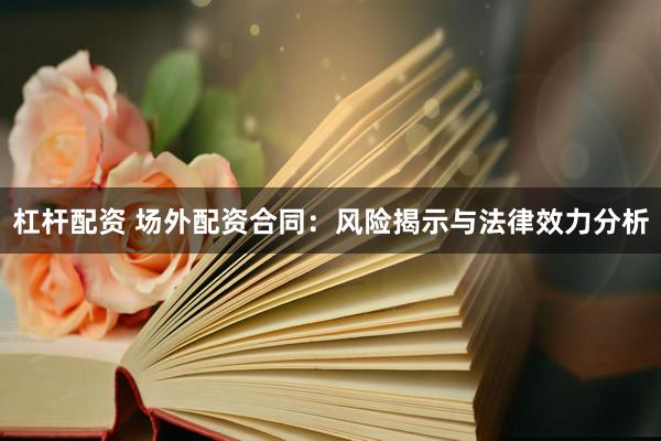 杠杆配资 场外配资合同：风险揭示与法律效力分析