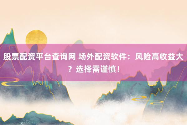 股票配资平台查询网 场外配资软件:风险高收益大?选择需谨慎!