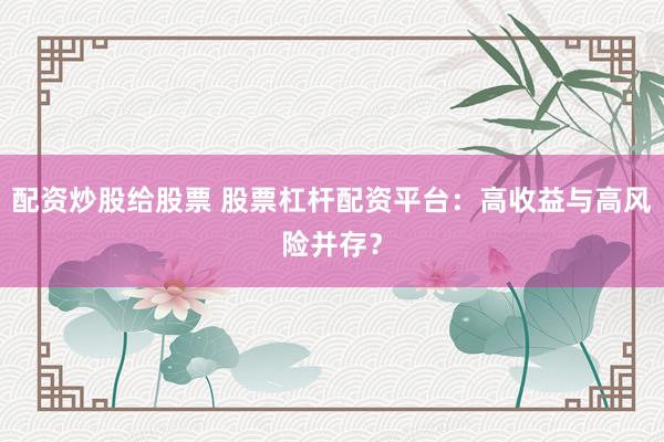 配资炒股给股票 股票杠杆配资平台:高收益与高风险并存?
