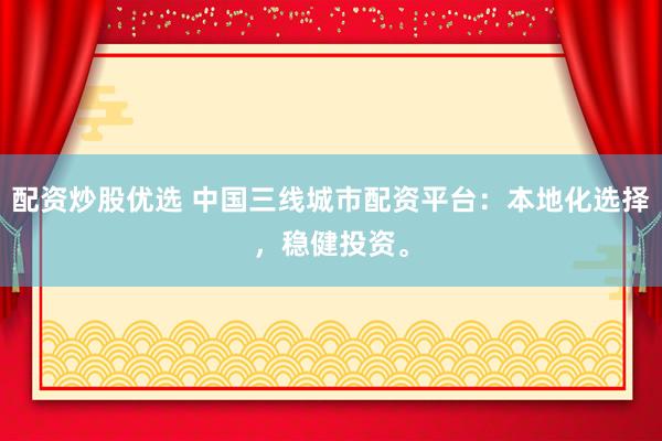 配资炒股优选 中国三线城市配资平台：本地化选择，稳健投资。