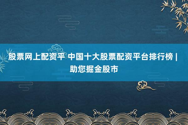 股票网上配资平 中国十大股票配资平台排行榜 | 助您掘金股市