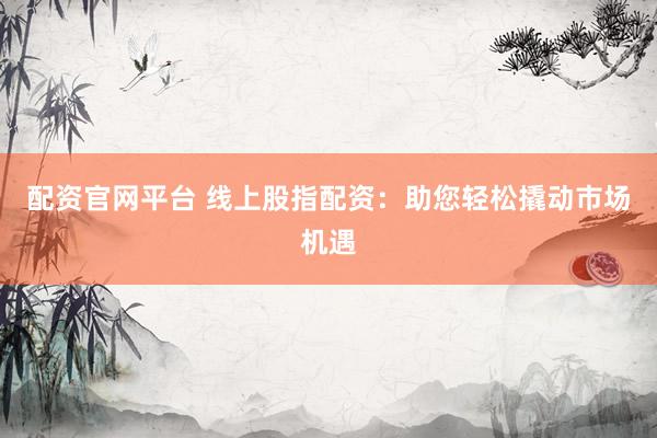 配资官网平台 线上股指配资：助您轻松撬动市场机遇
