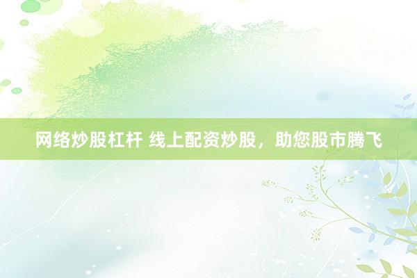 网络炒股杠杆 线上配资炒股,助您股市腾飞