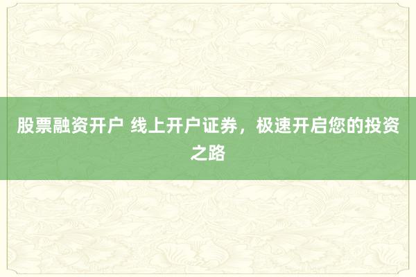 股票融资开户 线上开户证券，极速开启您的投资之路